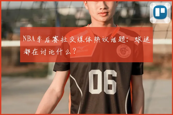 NBA季后赛社交媒体热议话题：球迷都在讨论什么？