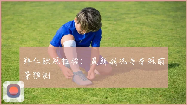 拜仁欧冠征程：最新战况与夺冠前景预测