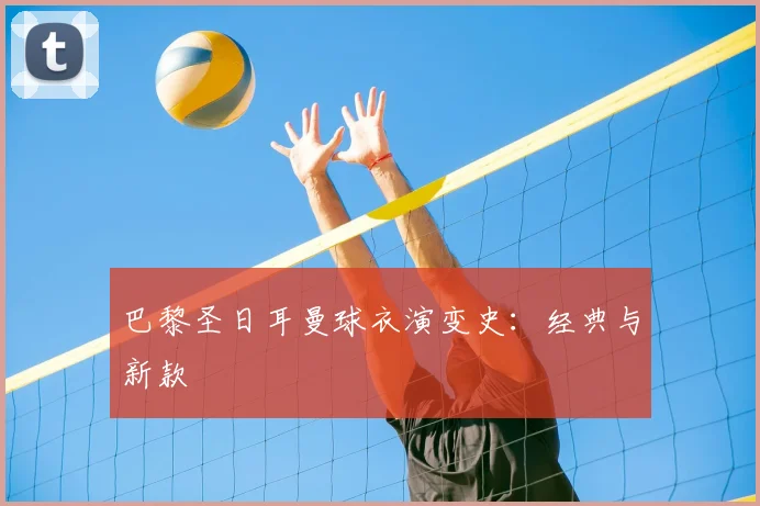 巴黎圣日耳曼球衣演变史：经典与新款
