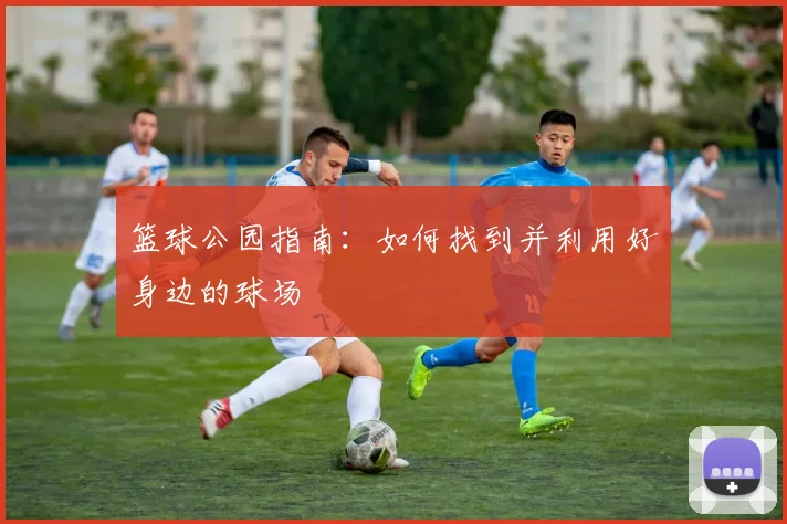 篮球公园指南：如何找到并利用好身边的球场
