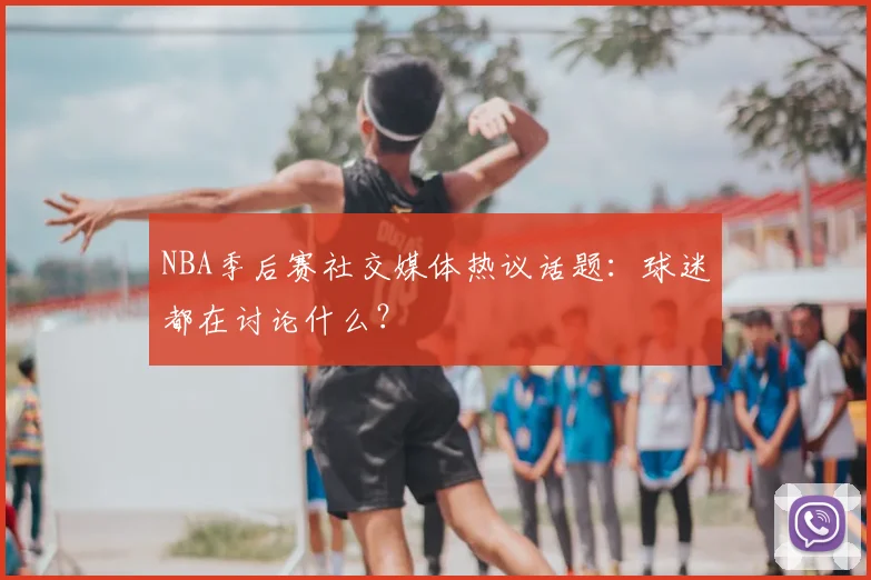 NBA季后赛社交媒体热议话题：球迷都在讨论什么？