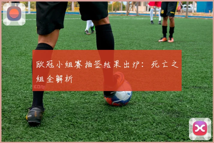 欧冠小组赛抽签结果出炉：死亡之组全解析
