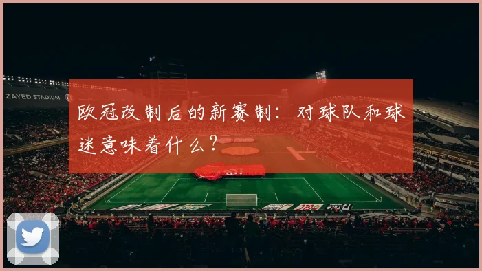欧冠改制后的新赛制：对球队和球迷意味着什么？