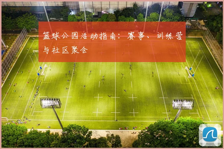 篮球公园活动指南：赛事、训练营与社区聚会