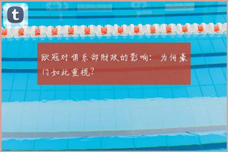 欧冠对俱乐部财政的影响：为何豪门如此重视？