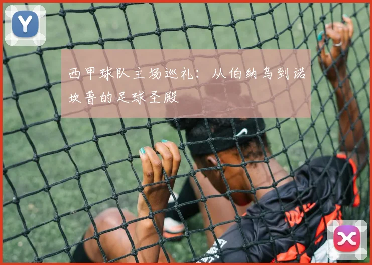 西甲球队主场巡礼：从伯纳乌到诺坎普的足球圣殿