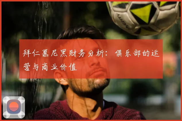 拜仁慕尼黑财务分析：俱乐部的运营与商业价值