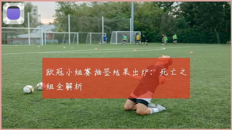 欧冠小组赛抽签结果出炉：死亡之组全解析