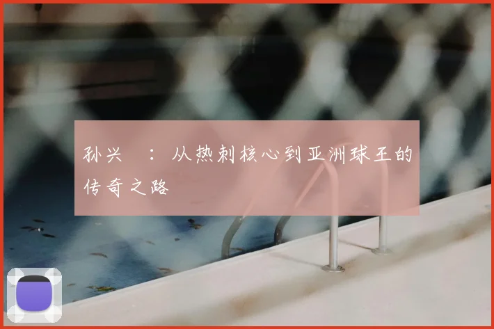 孙兴慜：从热刺核心到亚洲球王的传奇之路