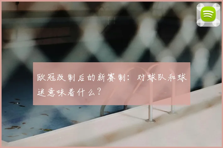 欧冠改制后的新赛制：对球队和球迷意味着什么？
