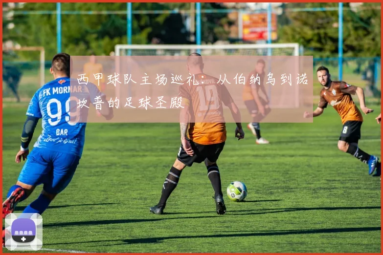 西甲球队主场巡礼：从伯纳乌到诺坎普的足球圣殿