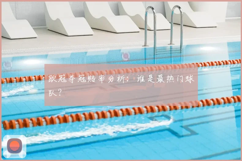 欧冠夺冠赔率分析：谁是最热门球队？